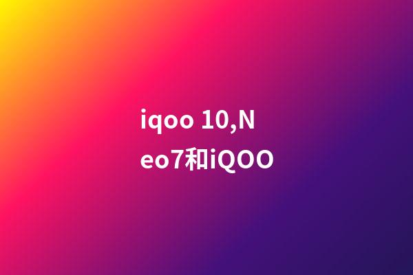 iqoo 10,Neo7和iQOO-第1張-觀點-玄機派